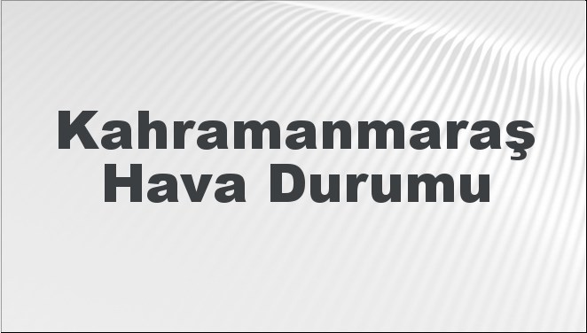 Kahramanmaraş Hava Durumu | Kahramanmaraş İçin Bugün, Yarın ve 5 Günlük Hava Durumu Nasıl Olacak? 17 Kasım 2024